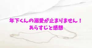 年下くんの溺愛が止まりません！　ネタバレ　あらすじ　感想