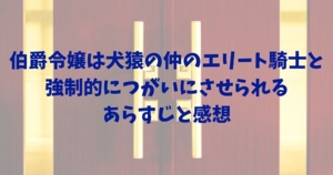伯爵令嬢は犬猿の仲のエリート騎士と強制的につがいにさせられる　ネタバレ